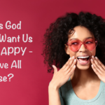 Does God Really Want Us to be happy – Above All Else?