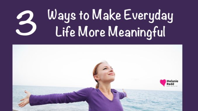 Everyone wants their everyday life to feel significant & purpose-driven. Here are 3 ways to make everyday life more meaningful.