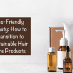 Eco-Friendly Beauty: How to Transition to Sustainable Hair Care Products