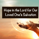 Hope in the Lord for Our Loved One’s Salvation